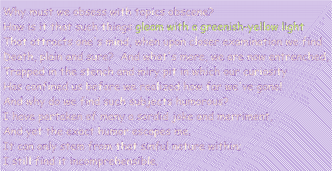 Why must we obsess with topics obscene?
How is it that such things gleam with a greenish-yellow light
That attracts one's mind, when upon closer examination we find
Death, plain and sure?  And what's more, we are now entrenched,
Trapped in the stench and miry pit in which our curiosity
Has confined us before we realized how far we've gone!
And why do we find such subjects humorous?
I have partaken of many a sordid joke and merriment,
And yet the exact humor escapes me.
It can only stem from that sinful nature within;
I still find it incomprehensible.